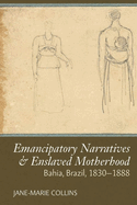 Emancipatory Narratives & Enslaved Motherhood: Bahia, Brazil, 1830-1888