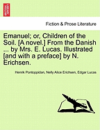 Emanuel; Or, Children of the Soil. [A Novel.] from the Danish ... by Mrs. E. Lucas. Illustrated [And with a Preface] by N. Erichsen. - Pontoppidan, Henrik, and Erichsen, Nelly Alice, and Lucas, Edgar, Mrs.