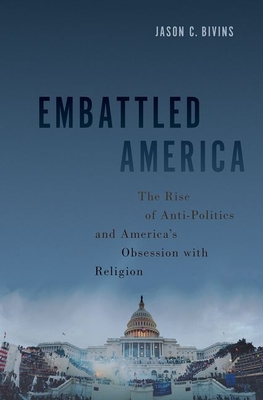 Embattled America: The Rise of Anti-Politics and America's Obsession with Religion - Bivins, Jason C