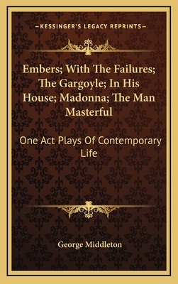 Embers; With the Failures; The Gargoyle; In His House; Madonna; The Man Masterful: One Act Plays of Contemporary Life - Middleton, George