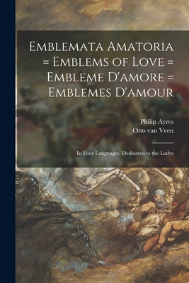 Emblemata Amatoria = Emblems of Love = Embleme D'amore = Emblemes D'amour: In Four Languages, Dedicated to the Ladys - Ayres, Philip, and Veen, Otto Van 1556-1629 Amorum Emb (Creator)