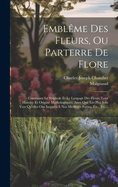 Embleme Des Fleurs, Ou Parterre de Flore: Contenant Le Symbole Et Le Langage Des Fleurs, Leur Histoire Et Origine Mythologiques, Ainsi Que Les Plus Jolis Vers Qu'elles Ont Inspires a Nos Meilleurs Poetes, Etc., Etc...