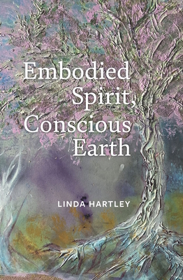 Embodied Spirit, Conscious Earth: From Embryology to Embodied Relational Spiritual Practice - Hartley, Linda