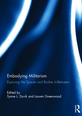 Embodying Militarism: Exploring the Spaces and Bodies In-Between - Dyvik, Synne L. (Editor), and Greenwood, Lauren (Editor)