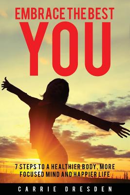 Embrace the Best You: 7 Steps to a Healthier Body, More Focused Mind and Happier Life - Dresden, Carrie