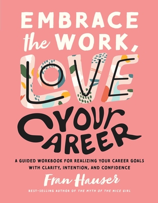 Embrace the Work, Love Your Career: A Guided Workbook for Realizing Your Career Goals with Clarity, Intention, and Confidence - Hauser, Fran