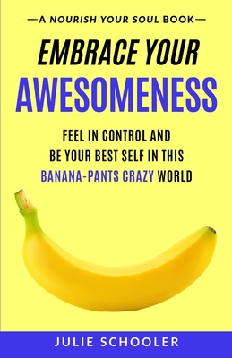 Embrace Your Awesomeness: Feel in Control and Be Your Best Self in this Banana-Pants Crazy World - Schooler, Julie