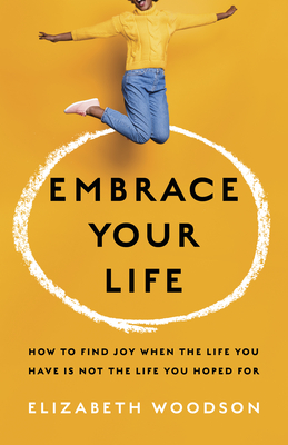 Embrace Your Life: How to Find Joy When the Life You Have Is Not the Life You Hoped for - Woodson, Elizabeth