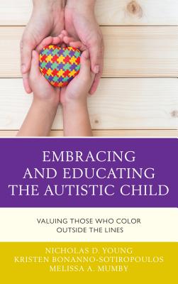 Embracing and Educating the Autistic Child: Valuing Those Who Color Outside the Lines - Young, Nicholas D, and Bonanno-Sotiropoulos, Kristen, and Mumby, Melissa A