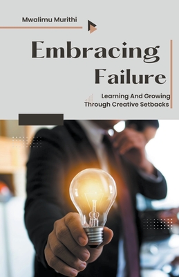 Embracing Failure: Learning and Growing Through Creative Setbacks - Murithi, Mwalimu