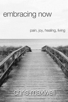 Embracing Now: Pain, Joy, Healing, Living - Maxwell, Chris