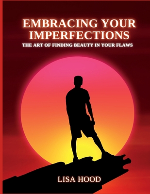 Embracing your imperfections: The art of finding beauty in your flaws - Hood, Lisa