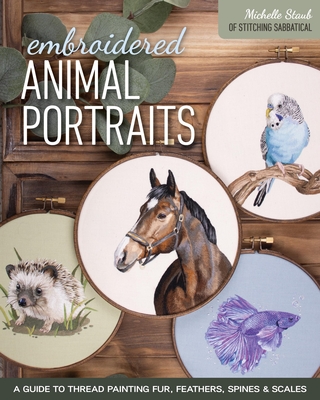 Embroidered Animal Portraits: A Guide to Thread Painting Fur, Feathers, Spines & Scales - Staub, Michelle