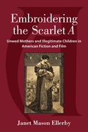 Embroidering the Scarlet a: Unwed Mothers and Illegitimate Children in American Fiction and Film