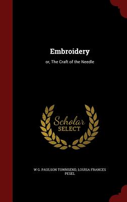 Embroidery: or, The Craft of the Needle - Townsend, W G Paulson, and Pesel, Louisa Frances