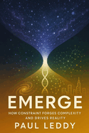 Emerge: How Constraint Forges Complexity and Drives Reality