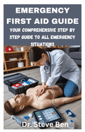 Emergency First Aid Guide: Your Comprehensive Step by Step Guide to All Emergency Situations