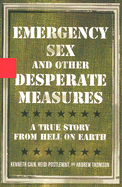 Emergency Sex and Other Desperate Measures: A True Story from Hell on Earth