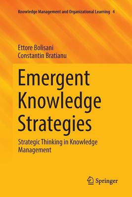 Emergent Knowledge Strategies: Strategic Thinking in Knowledge Management - Bolisani, Ettore, and Bratianu, Constantin