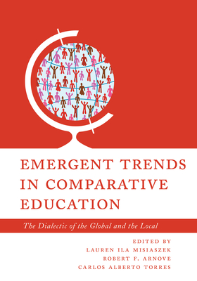 Emergent Trends in Comparative Education: The Dialectic of the Global and the Local - Misiaszek, Lauren Ila (Editor), and Arnove, Robert F (Editor), and Torres, Carlos Alberto (Editor)