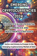 Emerging Cryptocurrencies 2024: Beginner's Guide to Digital Currencies and Investment Strategies: Tactics and Visions to Prosper in the Emerging Cryptocurrency Market of 2024