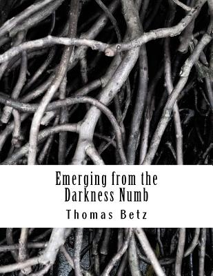 Emerging from the Darkness Numb: Poems, Vignettes, and Stories - Betz, Thomas E