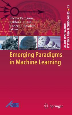 Emerging Paradigms in Machine Learning - Ramanna, Sheela (Editor), and Jain, Lakhmi C (Editor), and Howlett, Robert J (Editor)