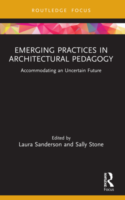 Emerging Practices in Architectural Pedagogy: Accommodating an Uncertain Future - Sanderson, Laura (Editor), and Stone, Sally (Editor)