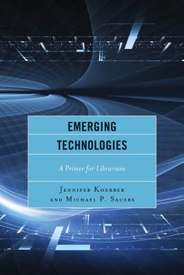 Emerging Technologies: A Primer for Librarians - Koerber, Jennifer, and Sauers, Michael