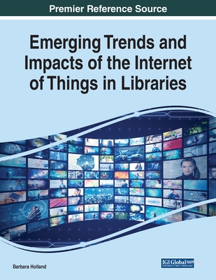 Emerging Trends and Impacts of the Internet of Things in Libraries - Holland, Barbara (Editor)