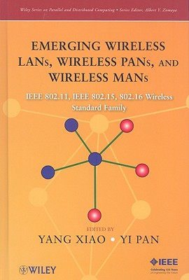 Emerging Wireless Lans, Wireless Pans, and Wireless Mans: IEEE 802.11, IEEE 802.15, 802.16 Wireless Standard Family - Xiao, Yang (Editor), and Pan, Yi (Editor)
