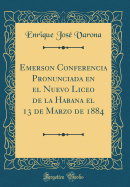 Emerson Conferencia Pronunciada En El Nuevo Liceo de la Habana El 13 de Marzo de 1884 (Classic Reprint)