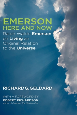 Emerson Here and Now: Ralph Waldo Emerson on Living an Original Relation to the Universe - Geldard, Richard, and Richardson, Robert (Introduction by)