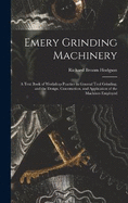 Emery Grinding Machinery: A Text Book of Workshop Practice in General Tool Grinding, and the Design, Construction, and Application of the Machines Employed