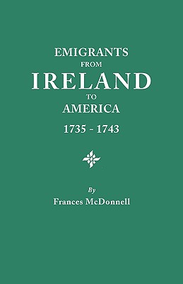 Emigrants from Ireland to America, 1735-1743. a Transcription of the Report of the Irish House of Commons Into Enforced Emigration to America, from Th - McDonnell, Frances