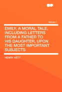 Emily, a Moral Tale, Including Letters from a Father to His Daughter, Upon the Most Important Subjects Volume 2