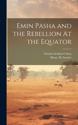 Emin Pasha and the Rebellion At the Equator - Stanley, Henry M, and Charles Scribner's Sons (Creator)