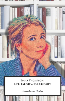 Emma Thompson: Life, Talent and Curiosity: The official tribute to the multi-talented British actress and screenwriter - Rowan Fletcher, Alexis