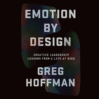 Emotion by Design: Creative Leadership Lessons from a Life at Nike - Hoffman, Greg (Read by)