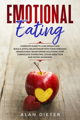 Emotional Eating: Complete Guide to Lose Weight and Build a Joyful Relationship with Food Through Mindfulness-Based Eating Solutions. Stop Compulsive Overeating, Sugar Addiction and Eating Disorders - Dieter, Alan