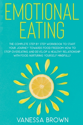 Emotional Eating: The complete step by step workbook to start your journey toward food freedom: How to stop overeating and develop a healthy relationship with food, nurturing yourself mindfully - Brown, Vanessa