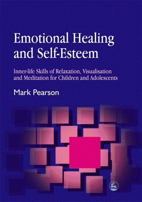 Emotional Healing and Self-Esteem: Inner-Life Skills of Relaxation, Visualisation and Mediation for Children and Adolescents - Pearson, Mark