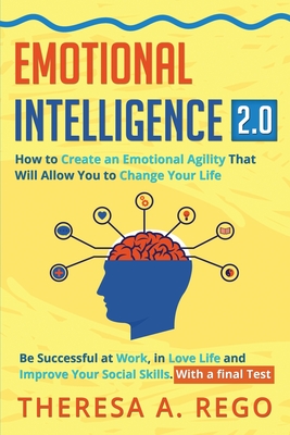 Emotional Intelligence 2.0: How to Create an Emotional Agility That Will Allow You to Change Your Life: Be Successful at Work, in Love Life and Improve Your Social Skills. With a final Test - Rego, Theresa A