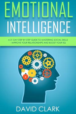 Emotional Intelligence: A 21- Day Step by Step Guide to Mastering Social Skills, Improve Your Relationships, and Boost Your EQ - Clark, David