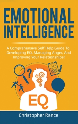 Emotional Intelligence: A comprehensive self help guide to developing EQ, managing anger, and improving your relationships! - Rance, Christopher