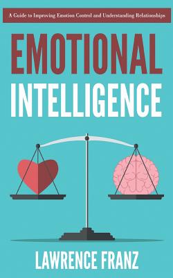 Emotional Intelligence: A Guide to Improving Emotion Control and Understanding Relationships - Franz, Lawrence