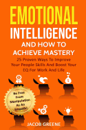 Emotional Intelligence and How to Achieve Mastery: 25 Proven Ways to Improve Your People Skills and Boost Your Eq for Work and Life: Be Free from Manipulation as an Empath!