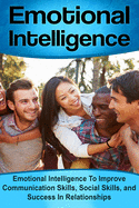 Emotional Intelligence: Emotional Intelligence To Improve Communication Skills, Social Skills, and Success In Relationships