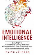 Emotional Intelligence: Everything You Need to Know to Develop Mindfulness (A Comprehensive Guide to Improving Your Social Skills and Emotional Agility)