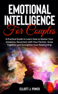 Emotional Intelligence for Couples: A Practical Guide to Learn How to Master Your Emotions, Reconnect with Your Partner, Grow Together and Strengthen Your Relationship.